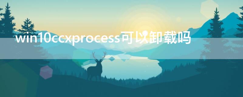 win10ccxprocess可以卸载吗 ccxprocess删了ps能用吗