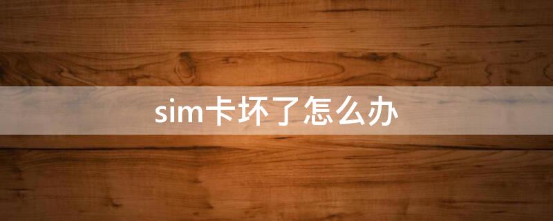 sim卡坏了怎么办 sim卡坏了怎么办补办多少钱