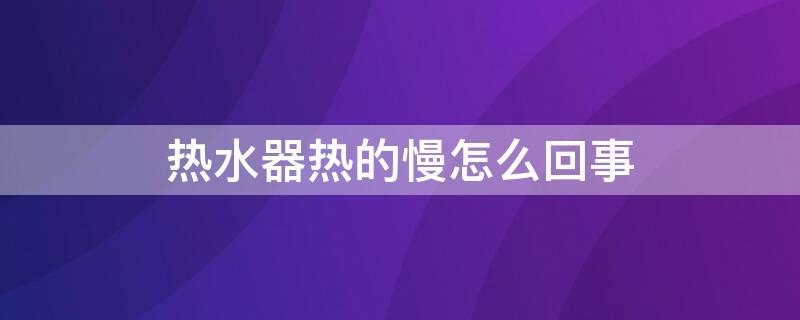 热水器热的慢怎么回事（热水器热的慢怎么回事儿）