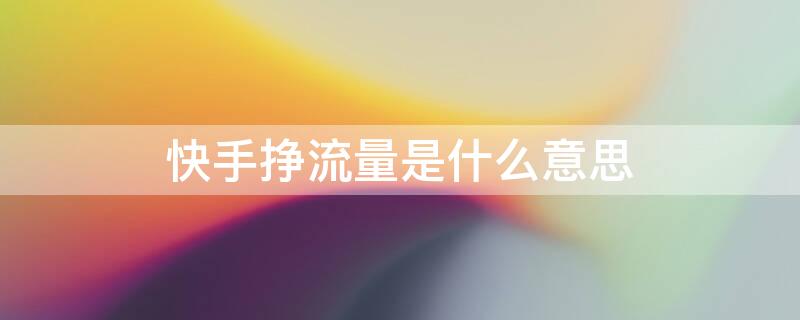 快手挣流量是什么意思 快手挣流量是什么意思啊