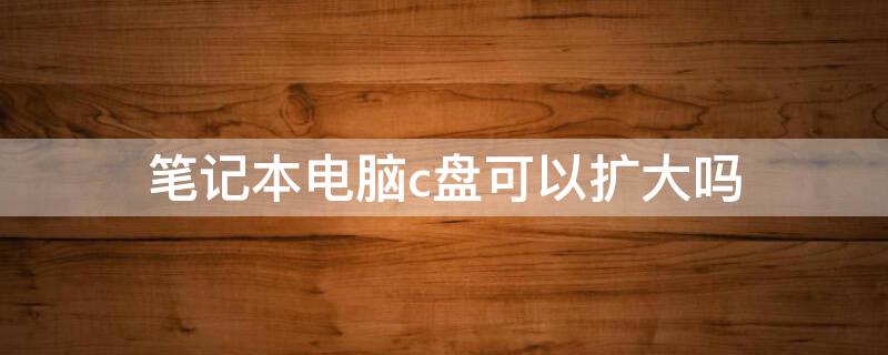 笔记本电脑c盘可以扩大吗 笔记本电脑c盘可以扩大吗