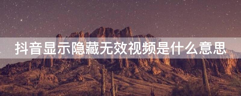 抖音显示隐藏无效视频是什么意思 抖音里显示隐藏无效视频是啥意思