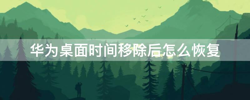华为桌面时间移除后怎么恢复 华为桌面时间移除后怎么恢复原状