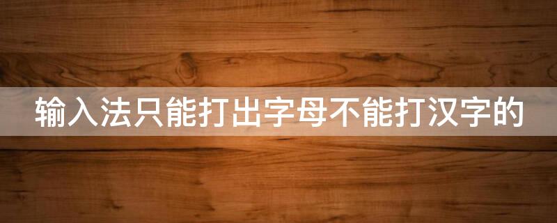 输入法只能打出字母不能打汉字的（输入法只能打出字母不能打汉字的快捷键）