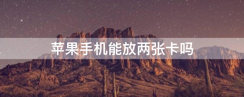 iPhone手机能放两张卡吗 苹果手机可以放两个卡吗?