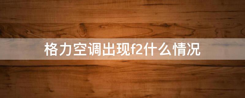 格力空调出现f2什么情况 格力空调出现f2什么情况解决