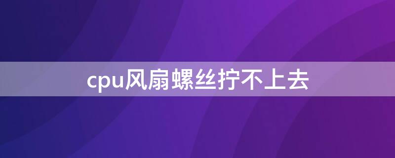 cpu风扇螺丝拧不上去 cpu风扇螺丝没拧紧影不影响