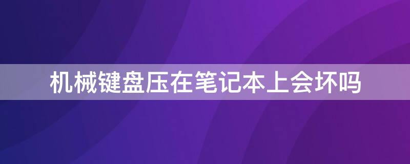 机械键盘压在笔记本上会坏吗 机械键盘压在笔记本上会坏吗怎么办