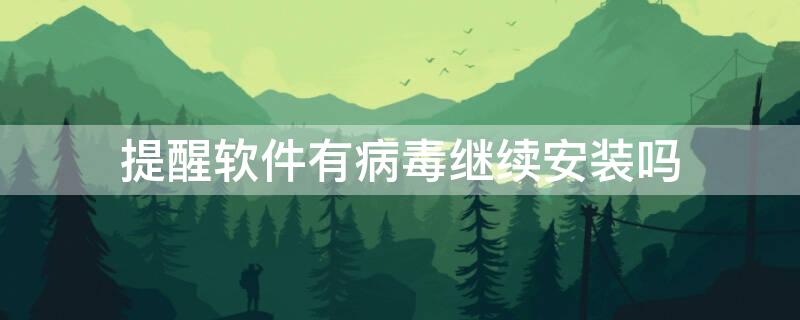 提醒软件有病毒继续安装吗 手机提醒软件有病毒继续安装吗