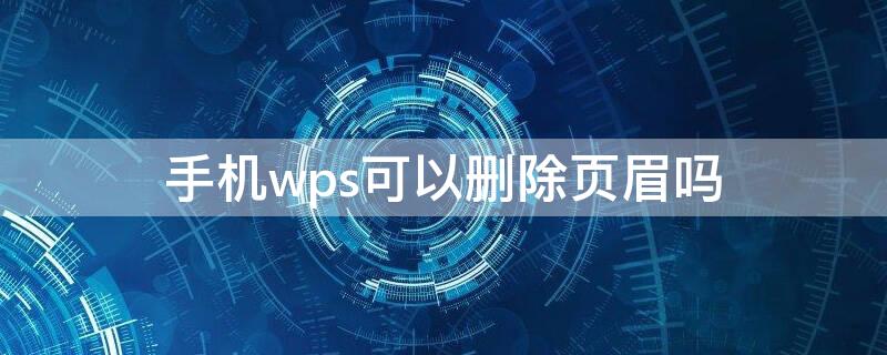 手机wps可以删除页眉吗 怎样用手机wps删除某一页的页眉
