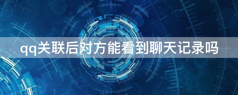 qq关联后对方能看到聊天记录吗 qq关联了能看到什么消息