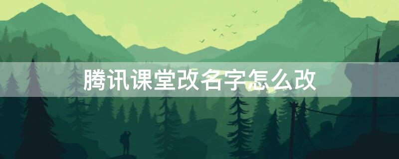 腾讯课堂改名字怎么改（腾讯课堂怎能改名字）