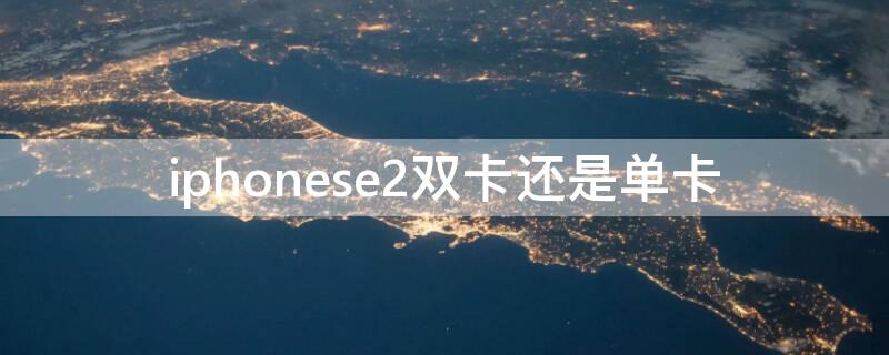 iPhonese2双卡还是单卡 2020iphonese2双卡还是单卡