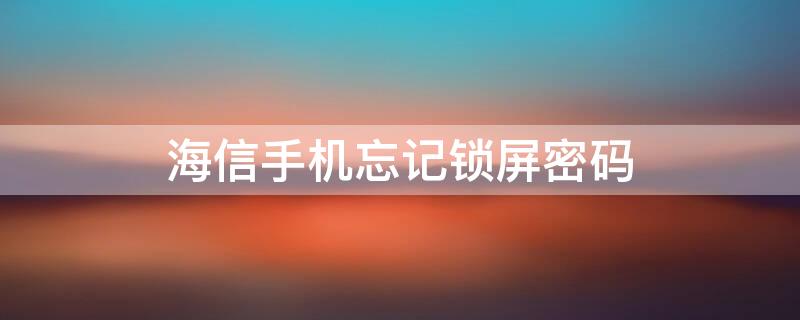 海信手机忘记锁屏密码 海信手机忘记锁屏密码怎么办视频