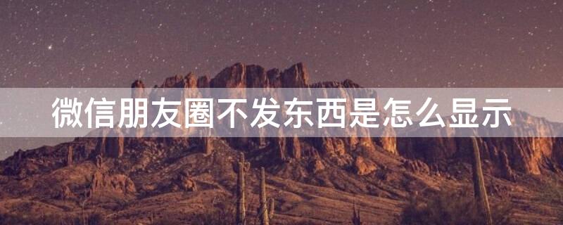 微信朋友圈不发东西是怎么显示 如果微信不发朋友圈会怎么显示