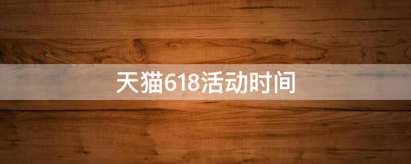 天猫618活动时间（天猫618活动时间安排）