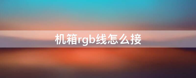 机箱rgb线怎么接（机箱rgb线怎么接电源）