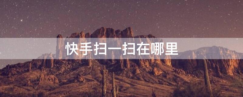 快手扫一扫在哪里 快手扫一扫在哪里找到内容