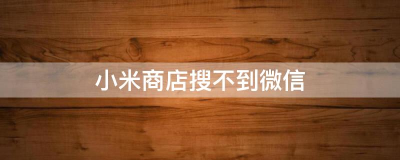 小米商店搜不到微信 小米应用商店搜索不到微信怎么回事