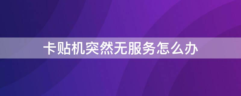 卡贴机突然无服务怎么办（卡贴机突然无sim卡）