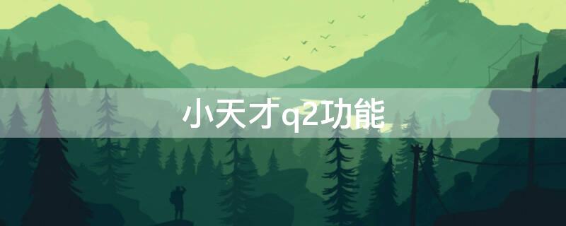 小天才q2功能（小天才q2功能大全）