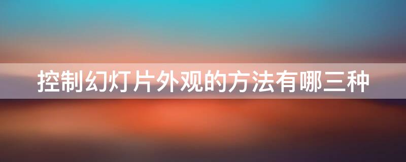 控制幻灯片外观的方法有哪三种 控制幻灯片外观的方法有哪三种类型