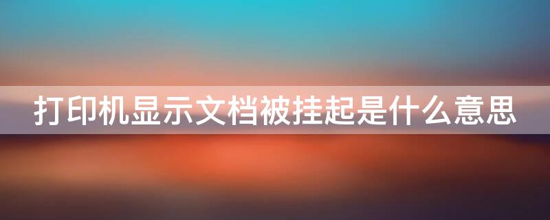打印机显示文档被挂起是什么意思（打印机显示文档被挂起是什么意思如何处理）