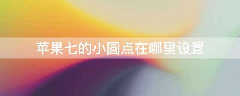 iPhone七的小圆点在哪里设置（iphone 7小圆点怎么设置）