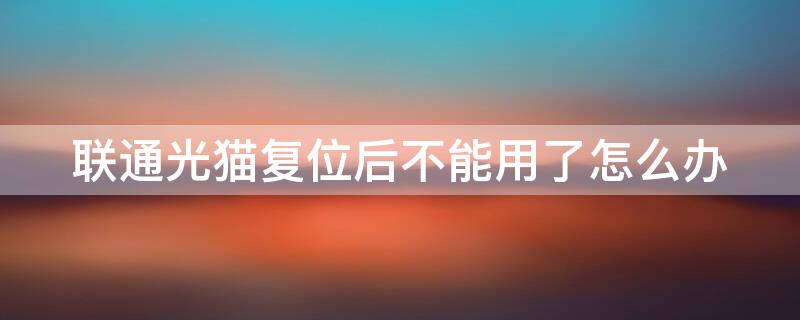联通光猫复位后不能用了怎么办（联通光猫复位后loid）