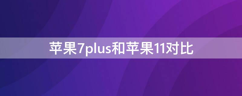 iPhone7plus和iPhone11对比（iphone7plus与iphone11对比）