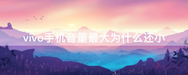 vivo手机音量最大为什么还小（vivo手机声音调最大了还是小是怎么回事）
