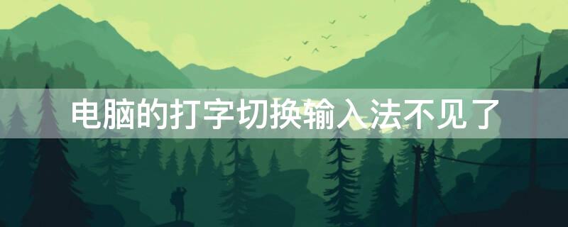 电脑的打字切换输入法不见了（电脑打字切换没有了怎么找回）