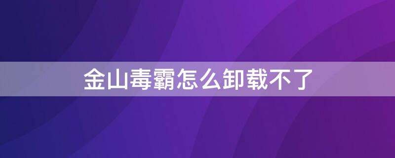金山毒霸怎么卸载不了（金山毒霸卸载不了?）