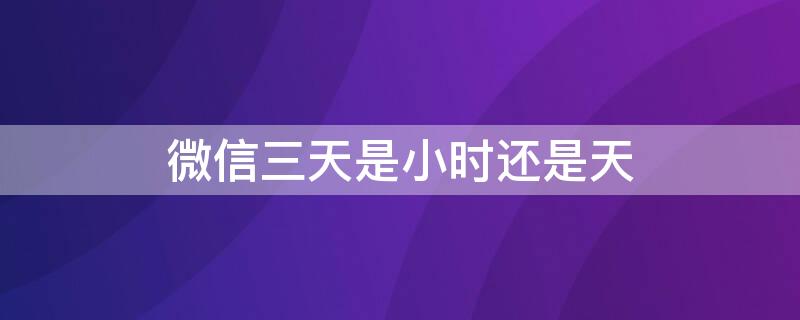 微信三天是小时还是天 微信三天内是多久