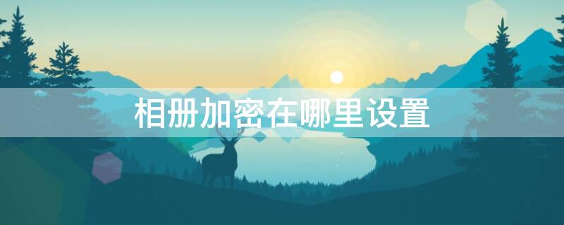 相册加密在哪里设置（红米相册加密在哪里设置）