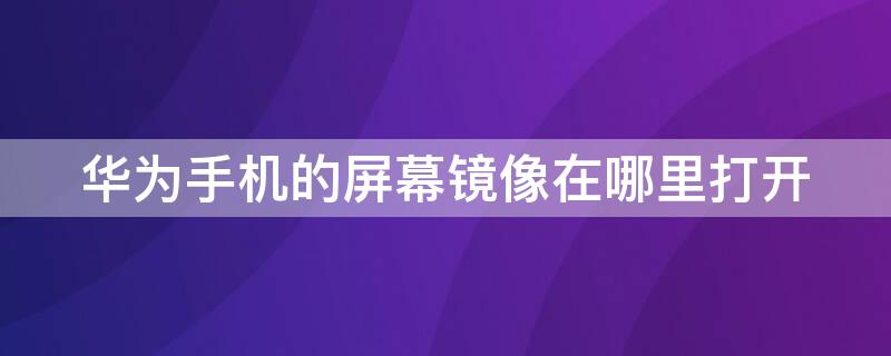 华为手机的屏幕镜像在哪里打开（华为屏幕镜像在哪儿）