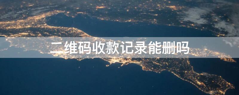 二维码收款记录能删吗（二维码收款记录能删吗怎么删）