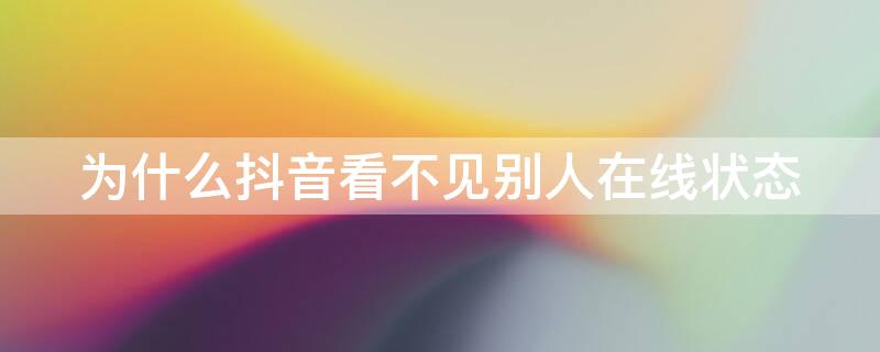 为什么抖音看不见别人在线状态（为什么抖音看不见别人在线状态但点开聊天记录可以）
