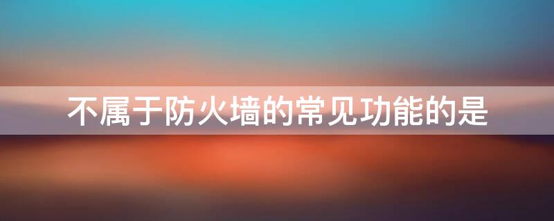 不属于防火墙的常见功能的是 不属于防火墙主要作用的是