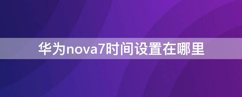 华为nova7时间设置在哪里 华为nova 7时间设置在哪里