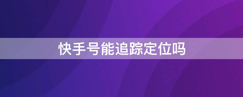 快手号能追踪定位吗（快手号能追踪定位吗怎么设置）