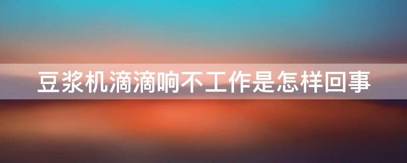 豆浆机滴滴响不工作是怎样回事 豆浆机滴滴响不工作是怎样回事呀