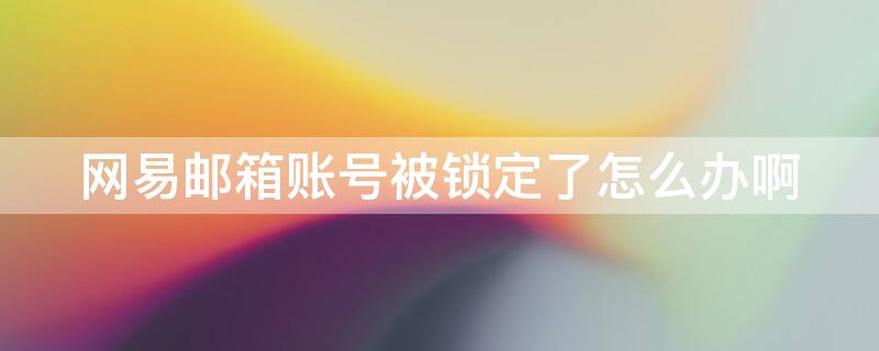 网易邮箱账号被锁定了怎么办啊 网易邮箱帐号被锁定是什么意思