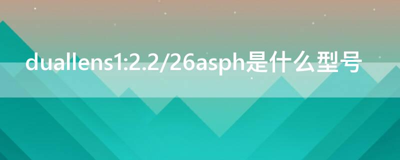 duallens1:2.2/26asph是什么型号（duallens1:1.8/27 asph）