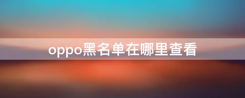 oppo黑名单在哪里查看 oppo黑名单在哪里查找