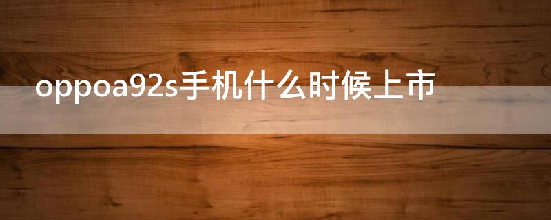 oppoa92s手机什么时候上市（oppoa92s手机什么时候上市的）