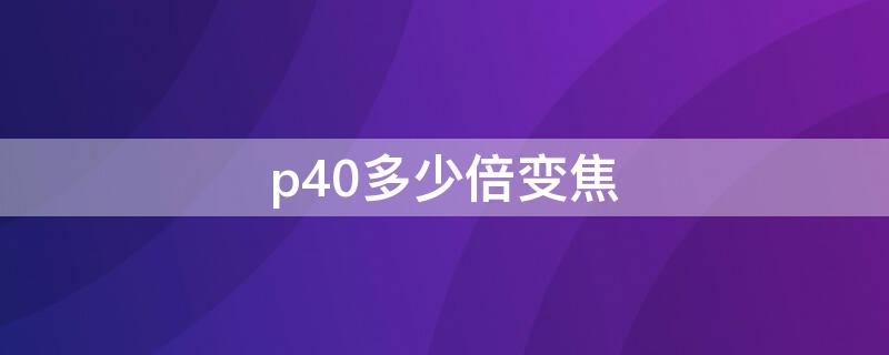 p40多少倍变焦（华为p40手机多少倍变焦）