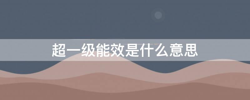 超一级能效是什么意思 超一级能效和新一级能效的区别