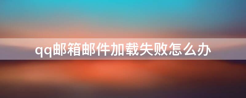 qq邮箱邮件加载失败怎么办（qq邮箱加载失败什么原因）