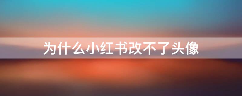 为什么小红书改不了头像（为什么小红书改不了头像了）